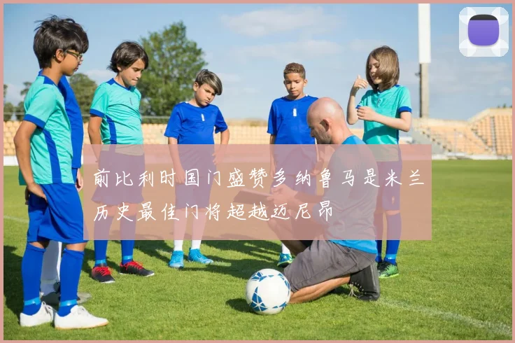 前比利时国门盛赞多纳鲁马是米兰历史最佳门将超越迈尼昂