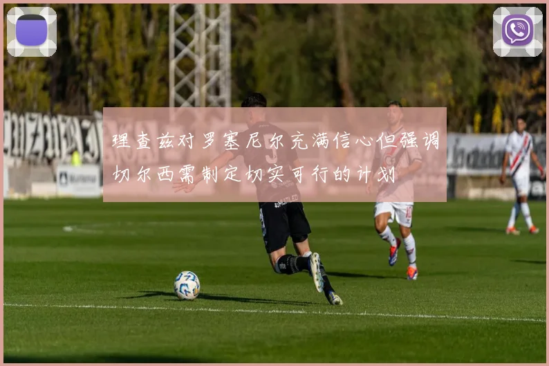 理查兹对罗塞尼尔充满信心但强调切尔西需制定切实可行的计划