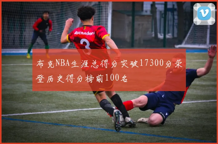 布克NBA生涯总得分突破17300分荣登历史得分榜前100名