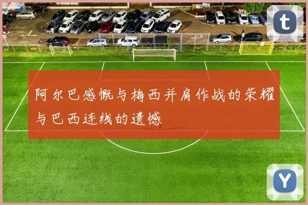 阿尔巴感慨与梅西并肩作战的荣耀与巴西连线的遗憾