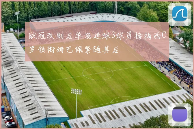 欧冠改制后单场进球3球员榜梅西C罗领衔姆巴佩紧随其后
