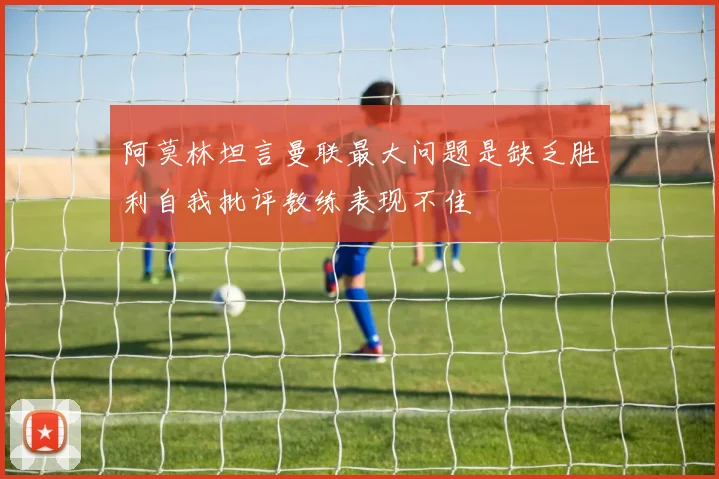 阿莫林坦言曼联最大问题是缺乏胜利自我批评教练表现不佳