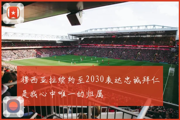穆西亚拉续约至2030表达忠诚拜仁是我心中唯一的归属