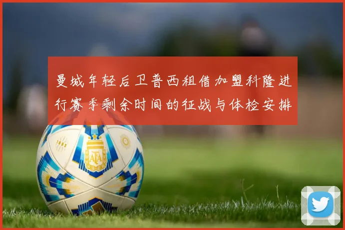 曼城年轻后卫普西租借加盟科隆进行赛季剩余时间的征战与体检安排