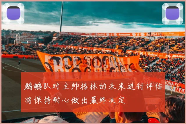 鹈鹕队对主帅格林的未来进行评估将保持耐心做出最终决定