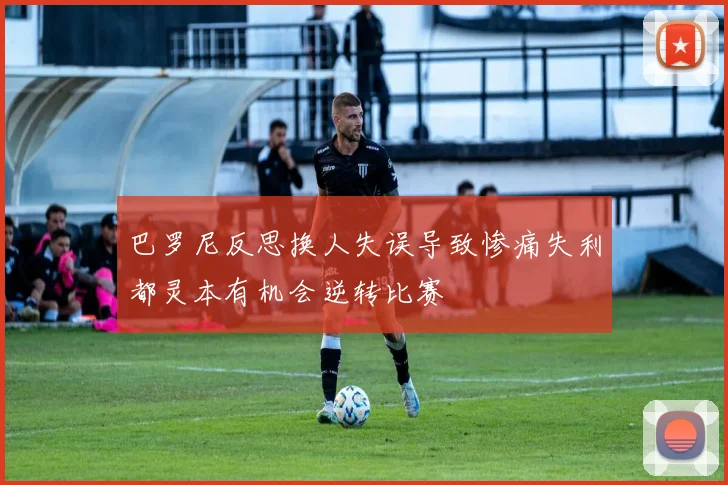 巴罗尼反思换人失误导致惨痛失利都灵本有机会逆转比赛