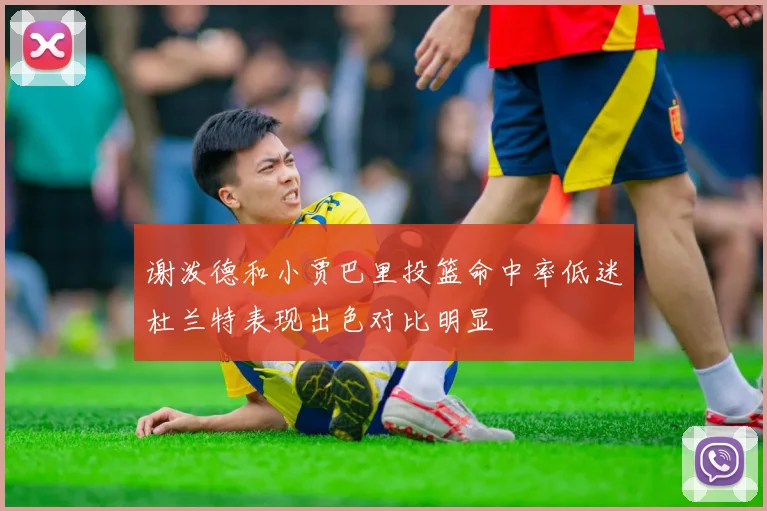 谢泼德和小贾巴里投篮命中率低迷杜兰特表现出色对比明显