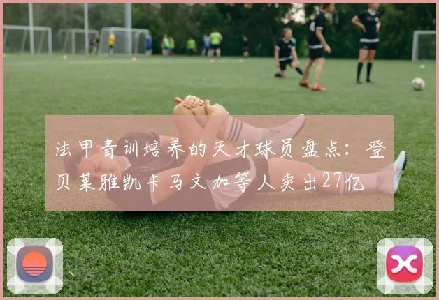 法甲青训培养的天才球员盘点：登贝莱雅凯卡马文加等人卖出27亿