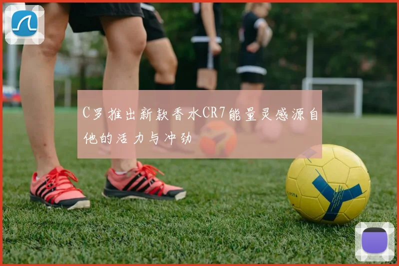 C罗推出新款香水CR7能量灵感源自他的活力与冲劲