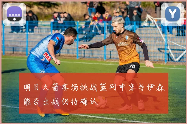 明日火箭客场挑战篮网申京与伊森能否出战仍待确认