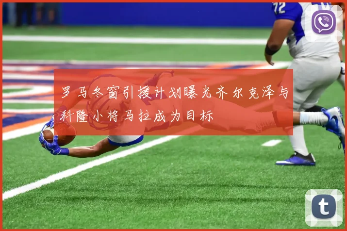 罗马冬窗引援计划曝光齐尔克泽与科隆小将马拉成为目标