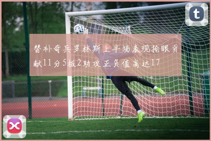 替补奇兵罗林斯上半场表现抢眼贡献11分5板2助攻正负值高达17