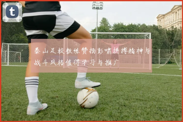 泰山足校教练赞扬彭啸拼搏精神与战斗风格值得学习与推广