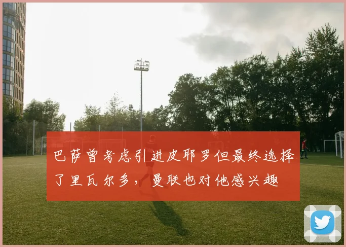 巴萨曾考虑引进皮耶罗但最终选择了里瓦尔多，曼联也对他感兴趣