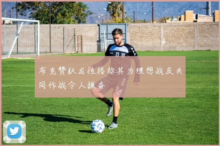 布克赞狄龙性格称其为理想战友共同作战令人振奋