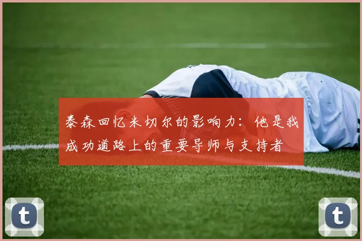 泰森回忆米切尔的影响力：他是我成功道路上的重要导师与支持者