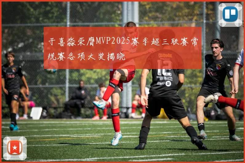 于喜淼荣膺MVP2025赛季超三联赛常规赛各项大奖揭晓