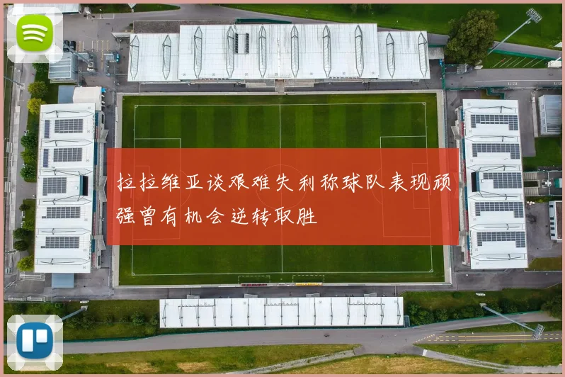 拉拉维亚谈艰难失利称球队表现顽强曾有机会逆转取胜