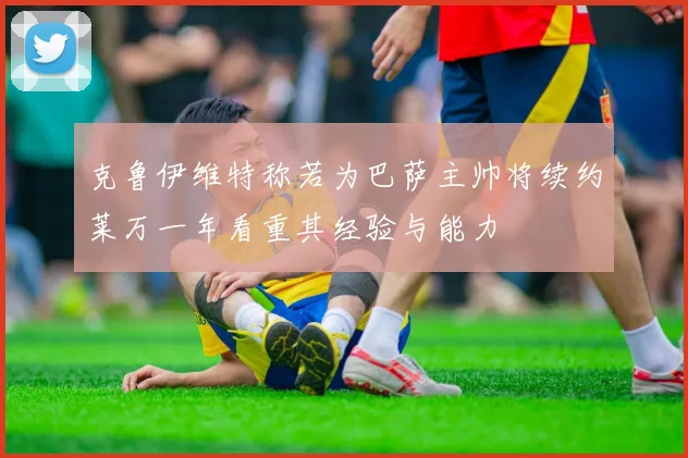 克鲁伊维特称若为巴萨主帅将续约莱万一年看重其经验与能力