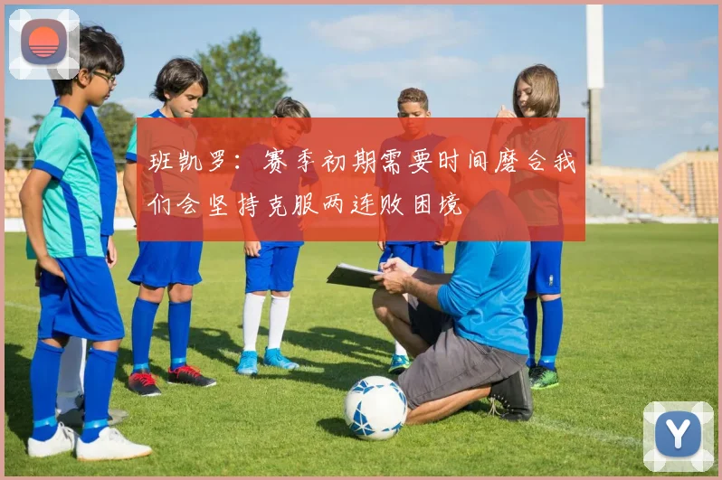 班凯罗：赛季初期需要时间磨合我们会坚持克服两连败困境