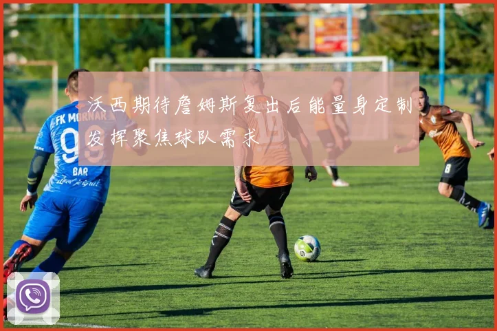 沃西期待詹姆斯复出后能量身定制发挥聚焦球队需求