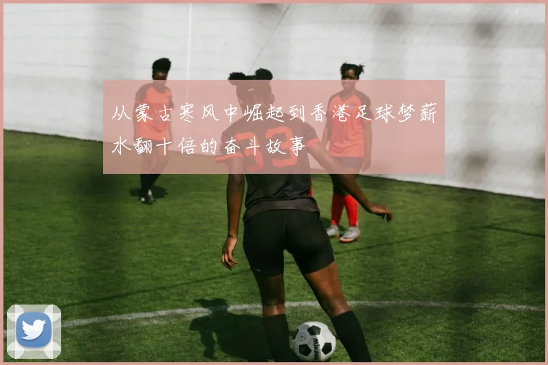 从蒙古寒风中崛起到香港足球梦薪水翻十倍的奋斗故事