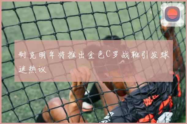耐克明年将推出金色C罗战靴引发球迷热议