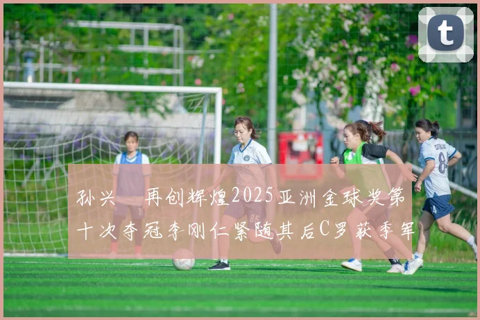 孙兴慜再创辉煌2025亚洲金球奖第十次夺冠李刚仁紧随其后C罗获季军