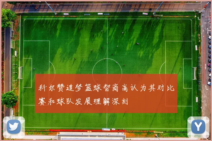 科尔赞追梦篮球智商高认为其对比赛和球队发展理解深刻