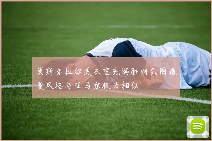 莫斯克拉称更衣室充满胜利氛围道曼风格与亚马尔极为相似