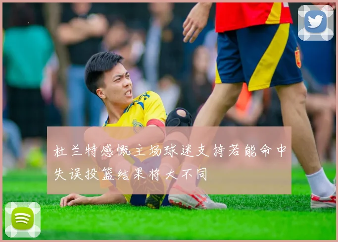 杜兰特感慨主场球迷支持若能命中失误投篮结果将大不同