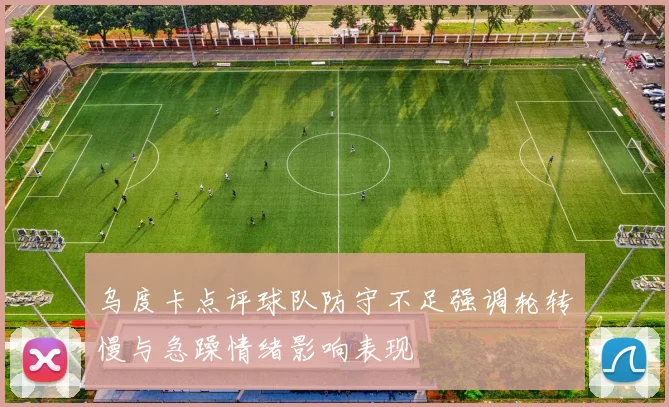 乌度卡点评球队防守不足强调轮转慢与急躁情绪影响表现