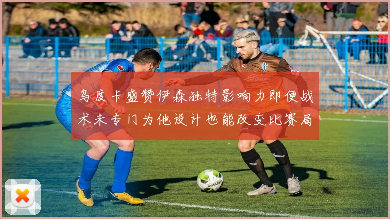 乌度卡盛赞伊森独特影响力即便战术未专门为他设计也能改变比赛局势