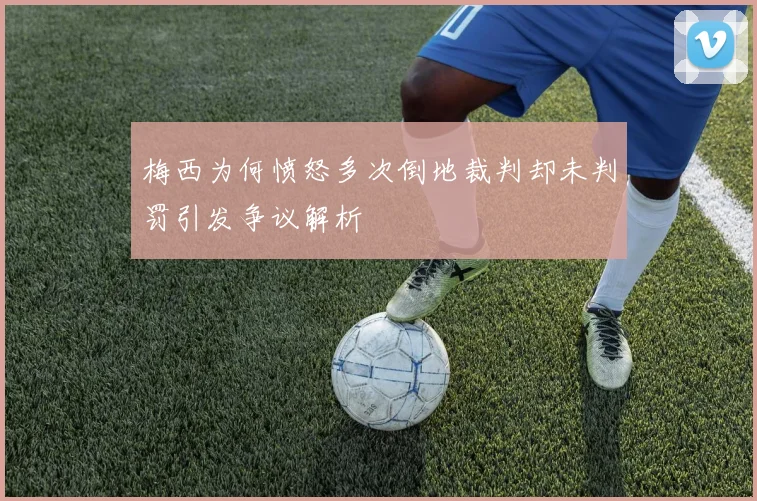 梅西为何愤怒多次倒地裁判却未判罚引发争议解析
