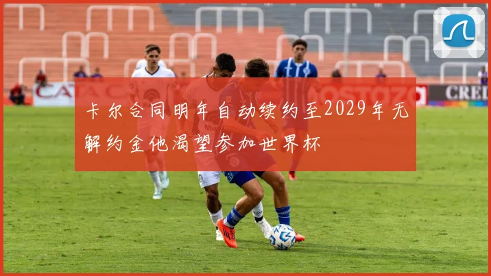 卡尔合同明年自动续约至2029年无解约金他渴望参加世界杯