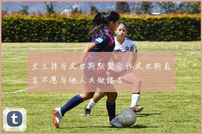 女主持与皮尔斯默契合作皮尔斯直言不愿与他人共做播客