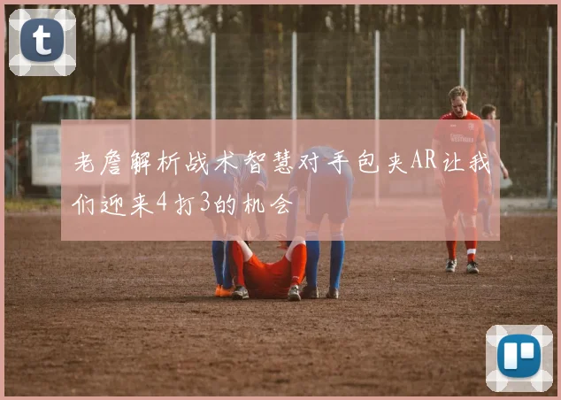 老詹解析战术智慧对手包夹AR让我们迎来4打3的机会