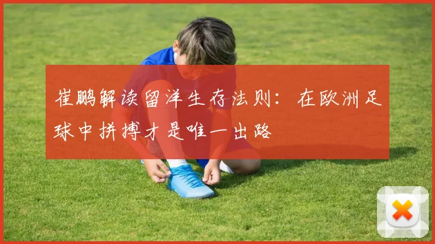崔鹏解读留洋生存法则：在欧洲足球中拼搏才是唯一出路