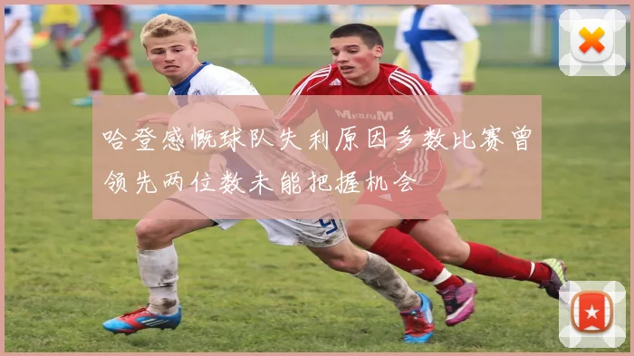 哈登感慨球队失利原因多数比赛曾领先两位数未能把握机会
