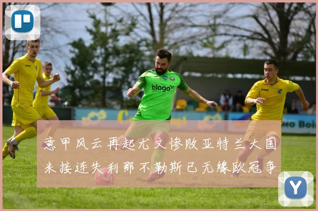 意甲风云再起尤文惨败亚特兰大国米接连失利那不勒斯已无缘欧冠争夺
