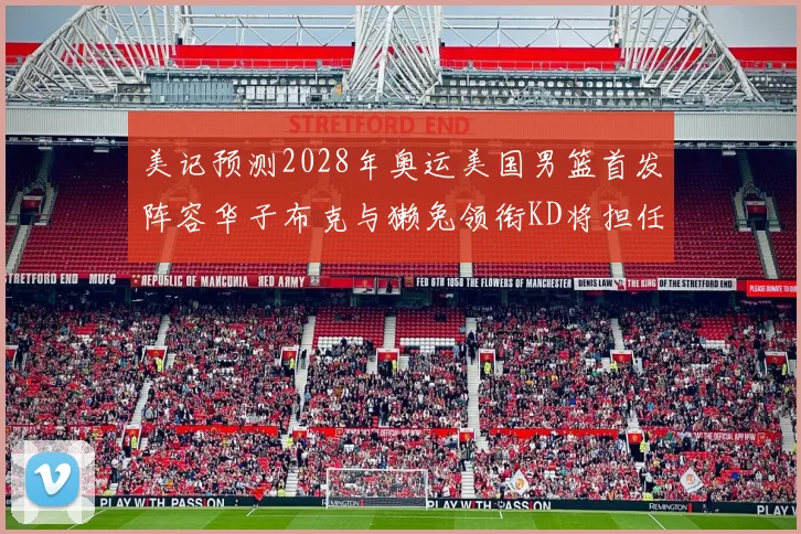 美记预测2028年奥运美国男篮首发阵容华子布克与獭兔领衔KD将担任替补