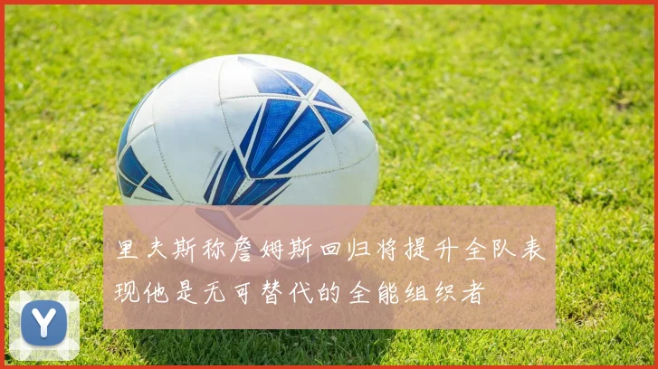 里夫斯称詹姆斯回归将提升全队表现他是无可替代的全能组织者