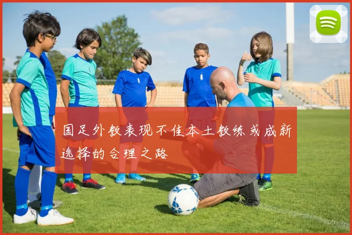 国足外教表现不佳本土教练或成新选择的合理之路