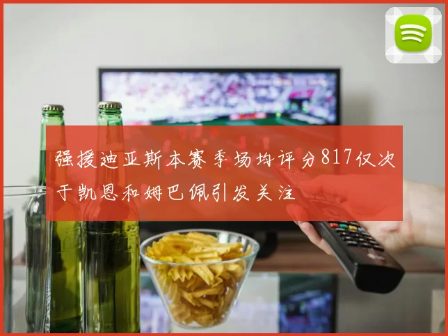 强援迪亚斯本赛季场均评分817仅次于凯恩和姆巴佩引发关注