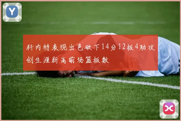 科内特表现出色砍下14分12板4助攻创生涯新高前场篮板数