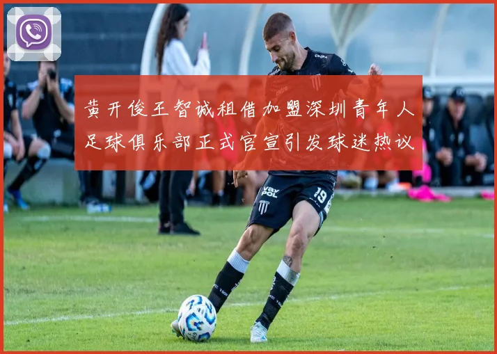 黄开俊王智诚租借加盟深圳青年人足球俱乐部正式官宣引发球迷热议