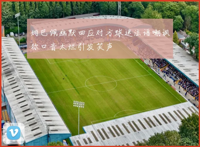 姆巴佩幽默回应对方球迷法语嘲讽称口音太烂引发笑声