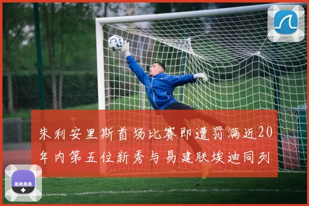 朱利安里斯首场比赛即遭罚满近20年内第五位新秀与易建联埃迪同列