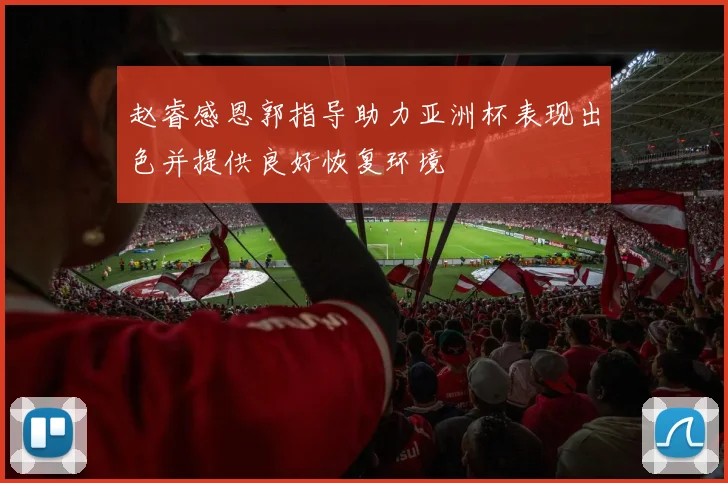 赵睿感恩郭指导助力亚洲杯表现出色并提供良好恢复环境