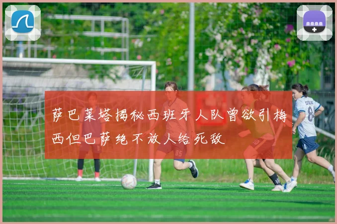 萨巴莱塔揭秘西班牙人队曾欲引梅西但巴萨绝不放人给死敌
